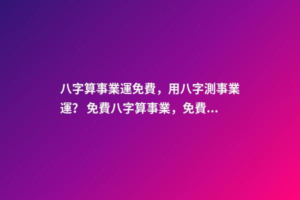 八字算事業運免費，用八字測事業運？ 免費八字算事業，免費算一生的事業方向